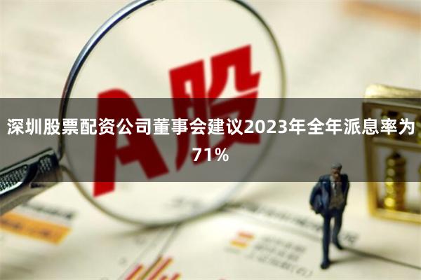 深圳股票配资公司董事会建议2023年全年派息率为71%