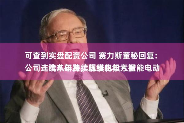 可查到实盘配资公司 赛力斯董秘回复：
公司连续八年持续规模化投入智能电动汽车研发，历经四年亏损