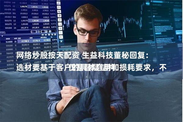 网络炒股按天配资 生益科技董秘回复：
选材要基于客户的具体应用和损耗要求，不仅是叠层结构