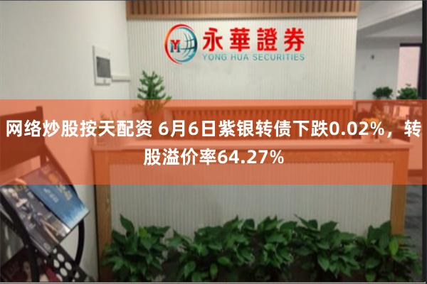 网络炒股按天配资 6月6日紫银转债下跌0.02%，转股溢价率64.27%