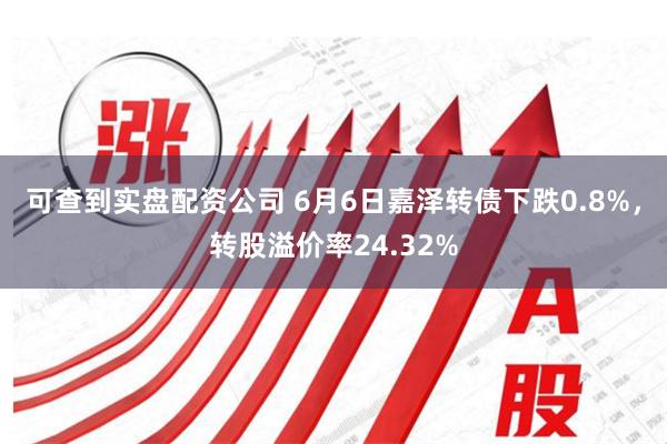 可查到实盘配资公司 6月6日嘉泽转债下跌0.8%，转股溢价率24.32%