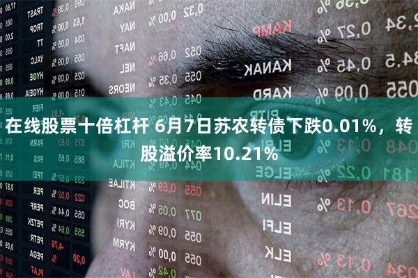 在线股票十倍杠杆 6月7日苏农转债下跌0.01%，转股溢价率10.21%