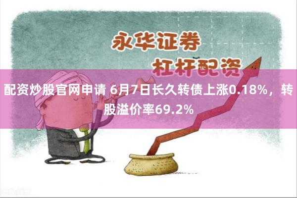 配资炒股官网申请 6月7日长久转债上涨0.18%，转股溢价率69.2%
