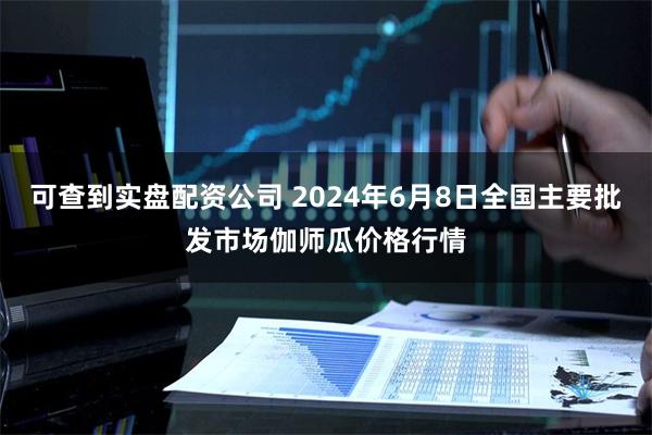 可查到实盘配资公司 2024年6月8日全国主要批发市场伽师瓜价格行情