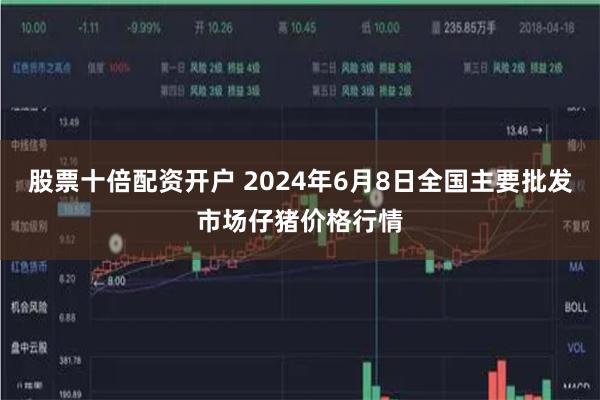 股票十倍配资开户 2024年6月8日全国主要批发市场仔猪价格行情