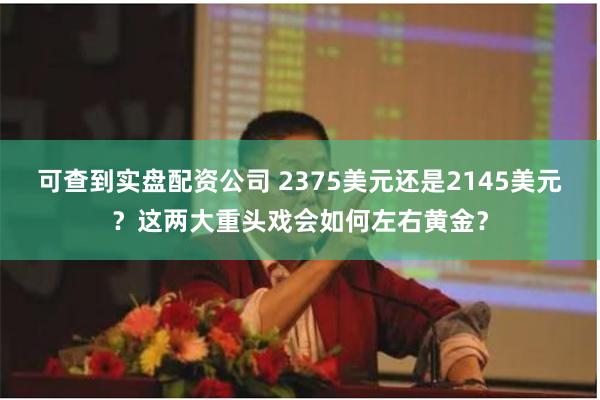 可查到实盘配资公司 2375美元还是2145美元？这两大重头戏会如何左右黄金？