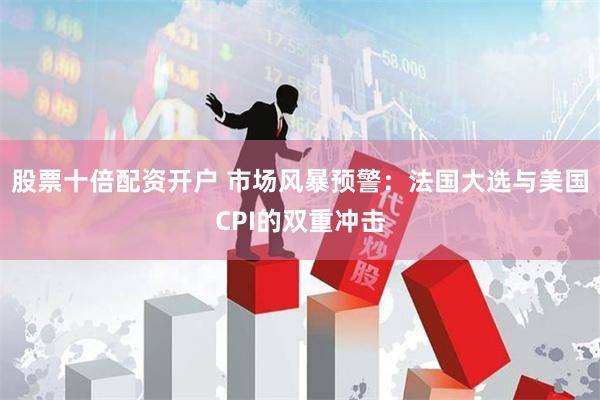 股票十倍配资开户 市场风暴预警：法国大选与美国CPI的双重冲击
