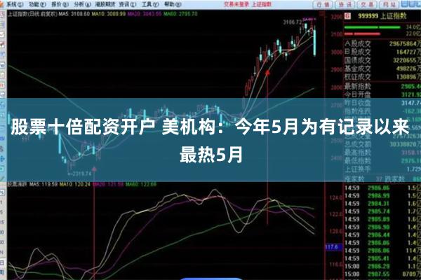 股票十倍配资开户 美机构：今年5月为有记录以来最热5月