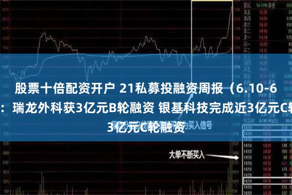 股票十倍配资开户 21私募投融资周报（6.10-6.16）：瑞龙外科获3亿元B轮融资 银基科技完成近3亿元C轮融资