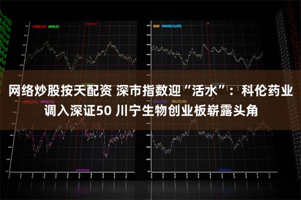 网络炒股按天配资 深市指数迎“活水”：科伦药业调入深证50 川宁生物创业板崭露头角