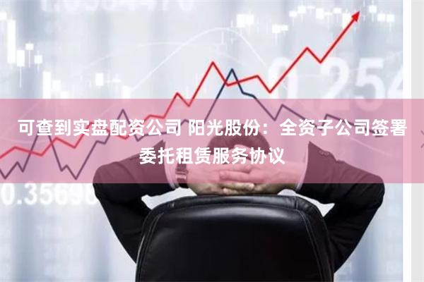 可查到实盘配资公司 阳光股份：全资子公司签署委托租赁服务协议