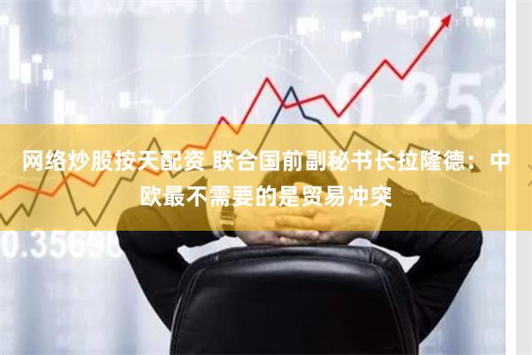 网络炒股按天配资 联合国前副秘书长拉隆德：中欧最不需要的是贸易冲突