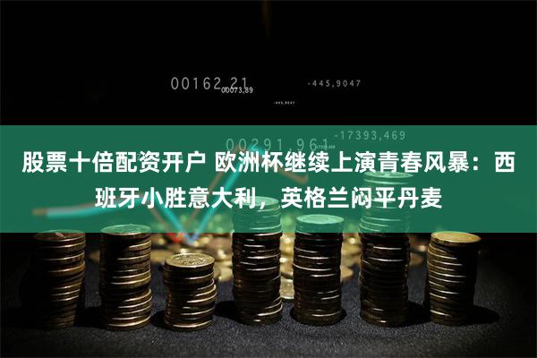 股票十倍配资开户 欧洲杯继续上演青春风暴：西班牙小胜意大利，英格兰闷平丹麦