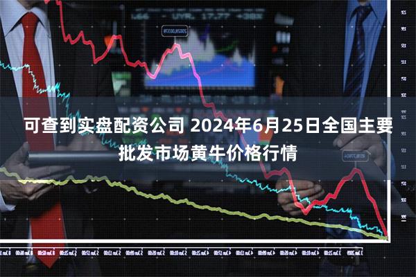 可查到实盘配资公司 2024年6月25日全国主要批发市场黄牛价格行情