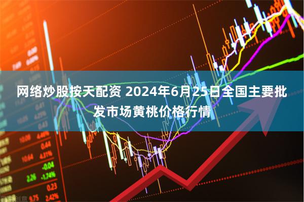 网络炒股按天配资 2024年6月25日全国主要批发市场黄桃价格行情