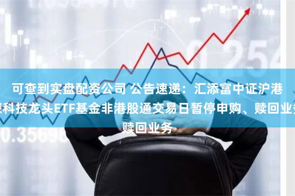 可查到实盘配资公司 公告速递：汇添富中证沪港深科技龙头ETF基金非港股通交易日暂停申购、赎回业务