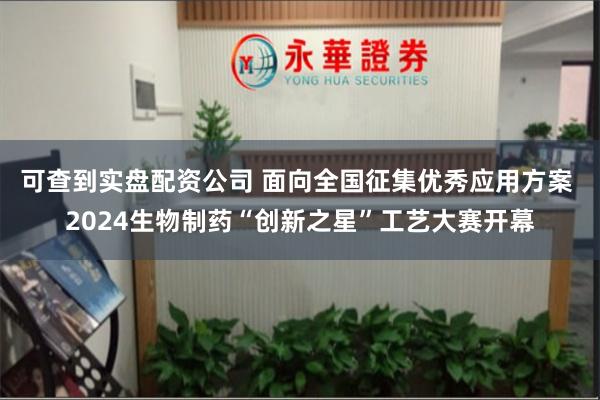 可查到实盘配资公司 面向全国征集优秀应用方案 2024生物制药“创新之星”工艺大赛开幕