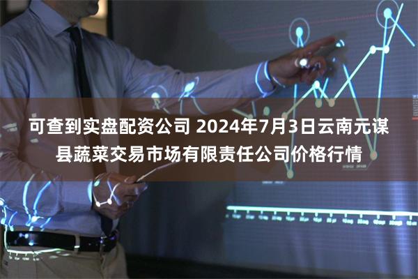 可查到实盘配资公司 2024年7月3日云南元谋县蔬菜交易市场有限责任公司价格行情