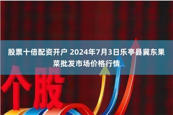 股票十倍配资开户 2024年7月3日乐亭县冀东果菜批发市场价格行情