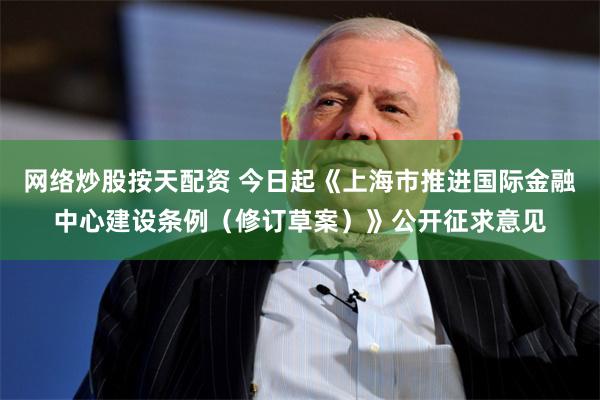 网络炒股按天配资 今日起《上海市推进国际金融中心建设条例（修订草案）》公开征求意见
