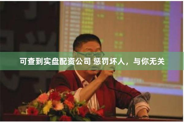 可查到实盘配资公司 惩罚坏人，与你无关
