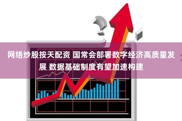 网络炒股按天配资 国常会部署数字经济高质量发展 数据基础制度有望加速构建