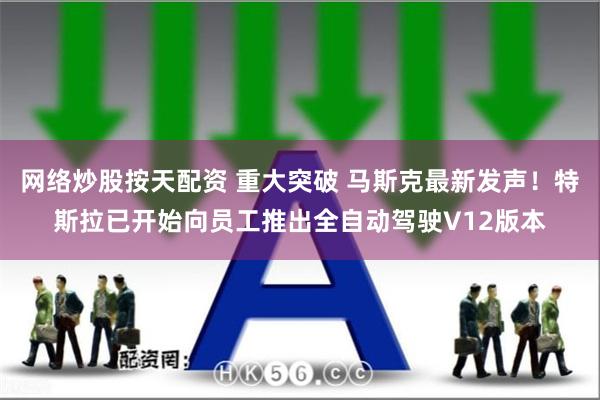 网络炒股按天配资 重大突破 马斯克最新发声！特斯拉已开始向员工推出全自动驾驶V12版本