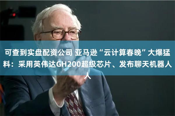 可查到实盘配资公司 亚马逊“云计算春晚”大爆猛料：采用英伟达GH200超级芯片、发布聊天机器人