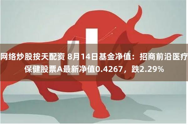 网络炒股按天配资 8月14日基金净值：招商前沿医疗保健股票A最新净值0.4267，跌2.29%