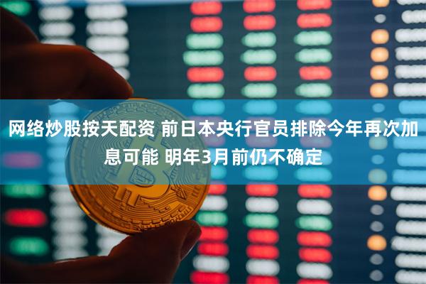 网络炒股按天配资 前日本央行官员排除今年再次加息可能 明年3月前仍不确定