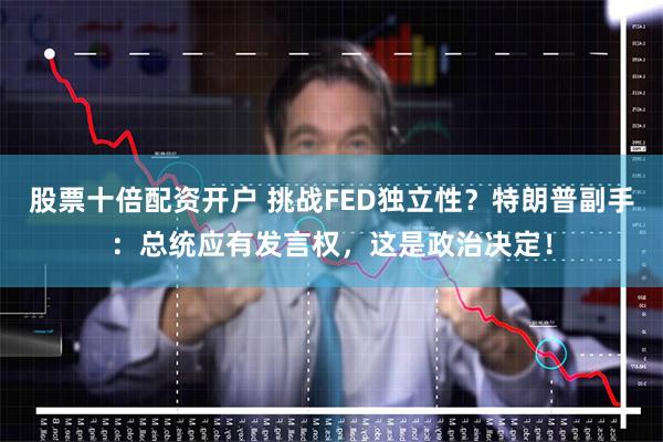 股票十倍配资开户 挑战FED独立性？特朗普副手：总统应有发言权，这是政治决定！
