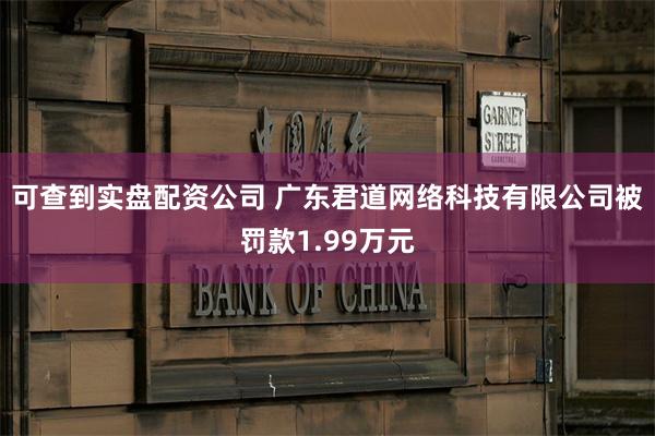 可查到实盘配资公司 广东君道网络科技有限公司被罚款1.99万元