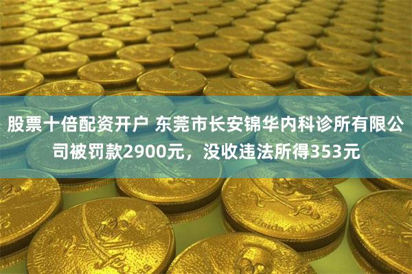 股票十倍配资开户 东莞市长安锦华内科诊所有限公司被罚款2900元，没收违法所得353元