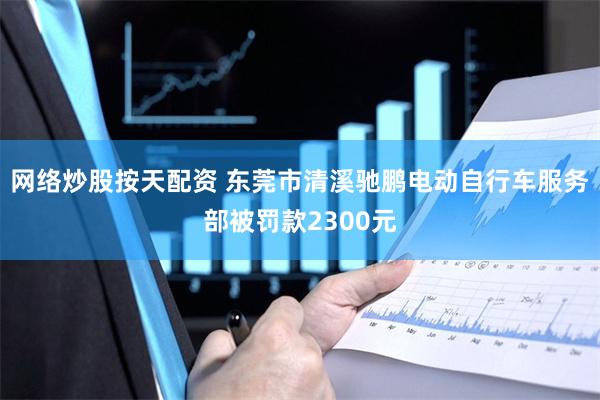 网络炒股按天配资 东莞市清溪驰鹏电动自行车服务部被罚款2300元