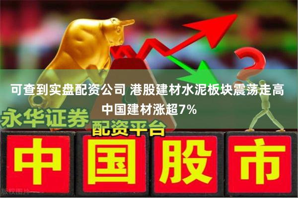 可查到实盘配资公司 港股建材水泥板块震荡走高 中国建材涨超7%