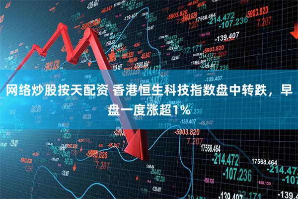 网络炒股按天配资 香港恒生科技指数盘中转跌，早盘一度涨超1%