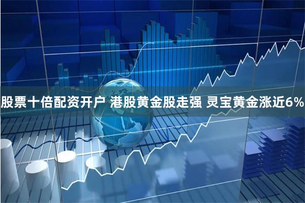股票十倍配资开户 港股黄金股走强 灵宝黄金涨近6%