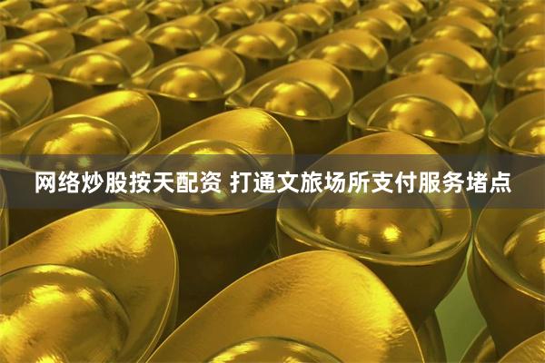 网络炒股按天配资 打通文旅场所支付服务堵点