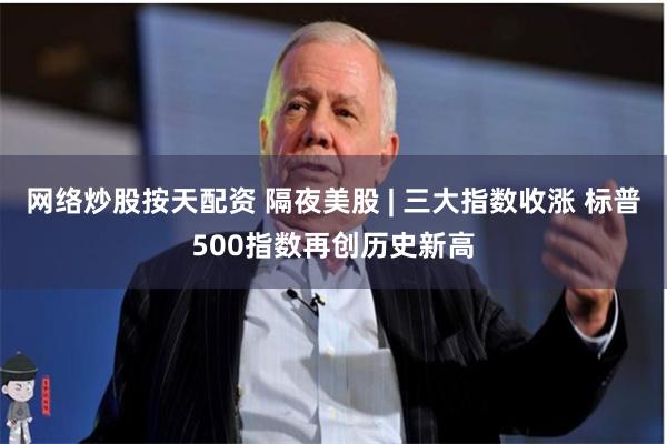 网络炒股按天配资 隔夜美股 | 三大指数收涨 标普500指数再创历史新高