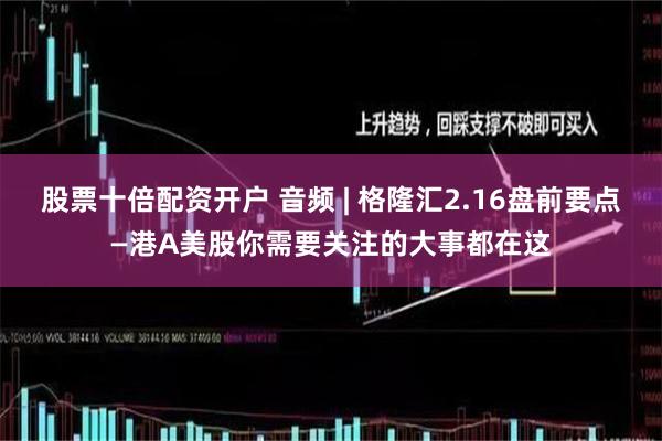 股票十倍配资开户 音频 | 格隆汇2.16盘前要点—港A美股你需要关注的大事都在这
