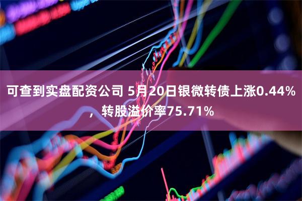 可查到实盘配资公司 5月20日银微转债上涨0.44%，转股溢价率75.71%