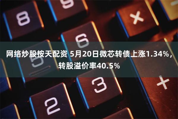 网络炒股按天配资 5月20日微芯转债上涨1.34%，转股溢价率40.5%