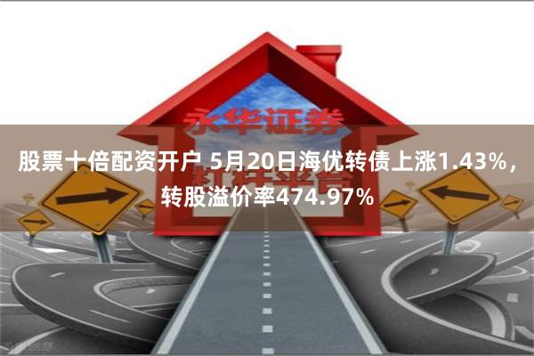 股票十倍配资开户 5月20日海优转债上涨1.43%，转股溢价率474.97%