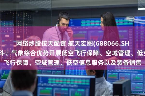 网络炒股按天配资 航天宏图(688066.SH)：综合利用无人机、北斗、气象综合优势开展低空飞行保障、空域管理、低空信息服务以及装备销售
