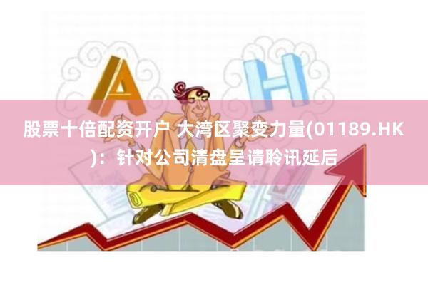 股票十倍配资开户 大湾区聚变力量(01189.HK)：针对公司清盘呈请聆讯延后