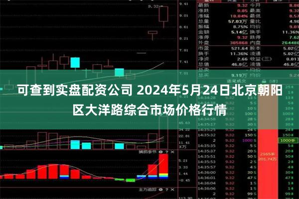 可查到实盘配资公司 2024年5月24日北京朝阳区大洋路综合市场价格行情