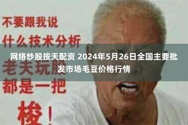 网络炒股按天配资 2024年5月26日全国主要批发市场毛豆价格行情