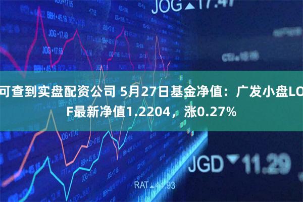 可查到实盘配资公司 5月27日基金净值：广发小盘LOF最新净值1.2204，涨0.27%