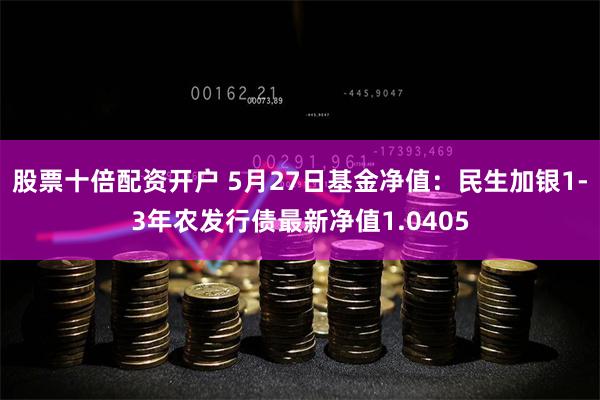 股票十倍配资开户 5月27日基金净值：民生加银1-3年农发行债最新净值1.0405