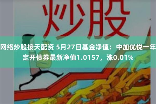 网络炒股按天配资 5月27日基金净值：中加优悦一年定开债券最新净值1.0157，涨0.01%
